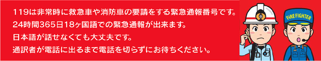 119は非常時に救急車や消防車の要請をする緊急通報番号です。24時間365日18ヶ国語での緊急通報が出来ます。日本語が話せなくても大丈夫です。通訳者が電話に出るまで電話を切らずにお待ちください。